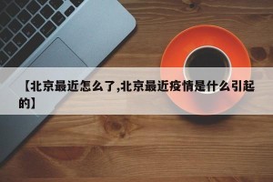 【北京最近怎么了,北京最近疫情是什么引起的】