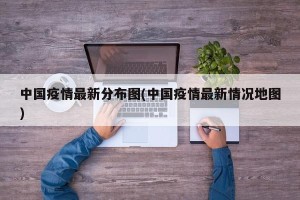中国疫情最新分布图(中国疫情最新情况地图)