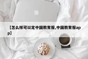 【怎么样可以定中国教育报,中国教育报app】