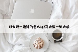 郑大双一流建的怎么样/郑大双一流大学