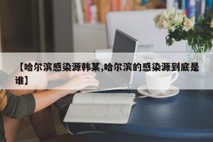 【哈尔滨感染源韩某,哈尔滨的感染源到底是谁】