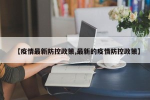【疫情最新防控政策,最新的疫情防控政策】