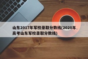 山东2017年军校录取分数线(2020年高考山东军校录取分数线)