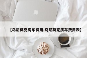 【乌尼莫克房车费用,乌尼莫克房车费用表】