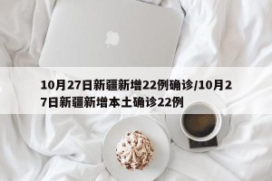 10月27日新疆新增22例确诊/10月27日新疆新增本土确诊22例