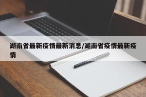 湖南省最新疫情最新消息/湖南省疫情最新疫情
