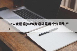 0aw变速箱(0aw变速箱是哪个公司生产)