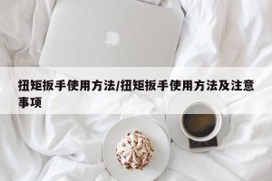 扭矩扳手使用方法/扭矩扳手使用方法及注意事项