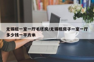 无锡租一室一厅毛坯房/无锡租房子一室一厅多少钱一平方米