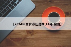 【2024年金价涨还是跌,14年 金价】