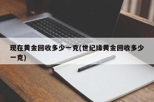 现在黄金回收多少一克(世纪缘黄金回收多少一克)