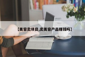【美容卖项目,卖美容产品赚钱吗】
