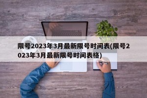 限号2023年3月最新限号时间表(限号2023年3月最新限号时间表格)