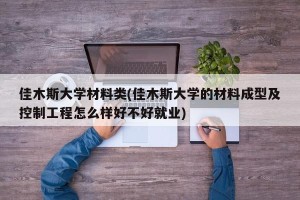 佳木斯大学材料类(佳木斯大学的材料成型及控制工程怎么样好不好就业)