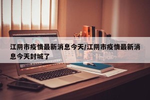 江阴市疫情最新消息今天/江阴市疫情最新消息今天封城了