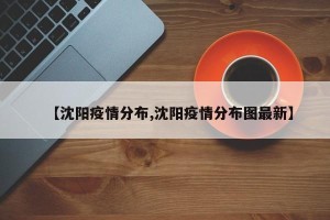 【沈阳疫情分布,沈阳疫情分布图最新】