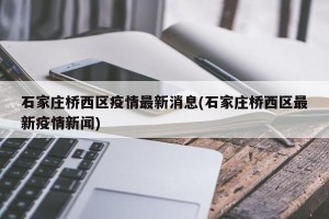石家庄桥西区疫情最新消息(石家庄桥西区最新疫情新闻)