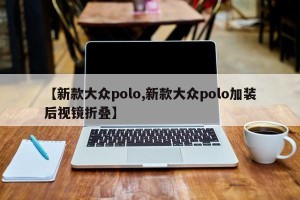 【新款大众polo,新款大众polo加装后视镜折叠】