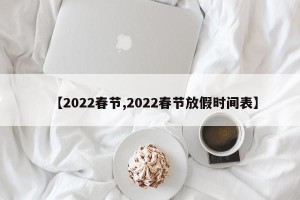 【2022春节,2022春节放假时间表】