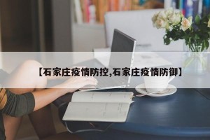 【石家庄疫情防控,石家庄疫情防御】