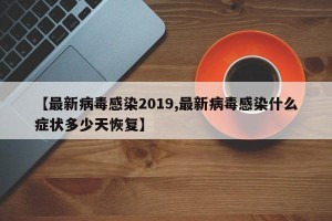 【最新病毒感染2019,最新病毒感染什么症状多少天恢复】