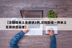 【沈阳增本土无症状1例,沈阳新增一例本土无症状感染者】