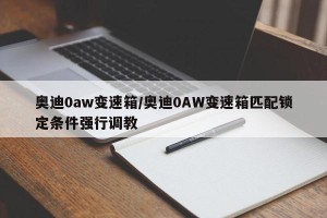 奥迪0aw变速箱/奥迪0AW变速箱匹配锁定条件强行调教