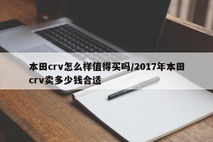 本田crv怎么样值得买吗/2017年本田crv卖多少钱合适