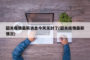韶关疫情最新消息今天又封了(韶关疫情最新情况)