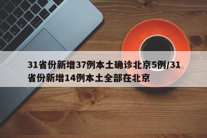 31省份新增37例本土确诊北京5例/31省份新增14例本土全部在北京