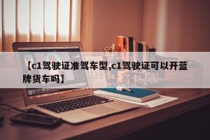 【c1驾驶证准驾车型,c1驾驶证可以开蓝牌货车吗】
