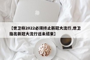 【世卫称2022必须终止新冠大流行,世卫指出新冠大流行远未结束】