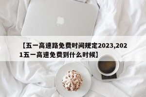【五一高速路免费时间规定2023,2021五一高速免费到什么时候】