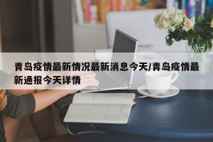 青岛疫情最新情况最新消息今天/青岛疫情最新通报今天详情