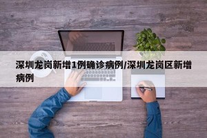 深圳龙岗新增1例确诊病例/深圳龙岗区新增病例