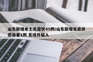 山东新增本土无症状49例/山东新增无症状感染者1例 系境外输入