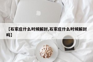 【石家庄什么时候解封,石家庄什么时候解封吗】