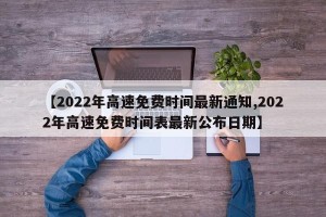【2022年高速免费时间最新通知,2022年高速免费时间表最新公布日期】