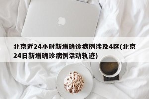 北京近24小时新增确诊病例涉及4区(北京24日新增确诊病例活动轨迹)