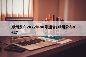 郑州发布2022年88号通告/郑州公布8+27
