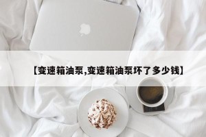 【变速箱油泵,变速箱油泵坏了多少钱】