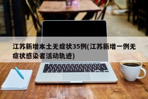 江苏新增本土无症状35例(江苏新增一例无症状感染者活动轨迹)