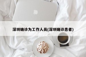 深圳确诊为工作人员(深圳确诊患者)