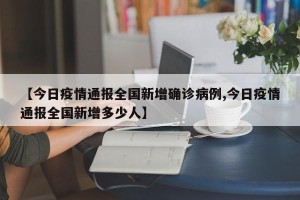 【今日疫情通报全国新增确诊病例,今日疫情通报全国新增多少人】