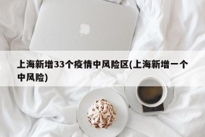 上海新增33个疫情中风险区(上海新增一个中风险)