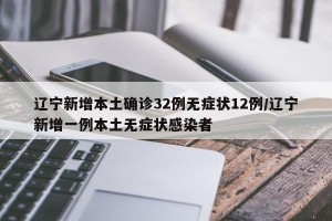辽宁新增本土确诊32例无症状12例/辽宁新增一例本土无症状感染者