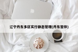 辽宁丹东多区实行静态管理(丹东暂停)