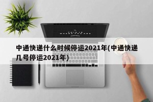 中通快递什么时候停运2021年(中通快递几号停运2021年)
