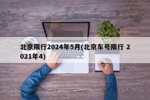 北京限行2024年5月(北京车号限行 2021年4)