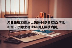 河北新增33例本土确诊40例无症状(河北新增33例本土确诊40例无症状病例)